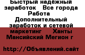 Быстрый надёжный заработок - Все города Работа » Дополнительный заработок и сетевой маркетинг   . Ханты-Мансийский,Мегион г.